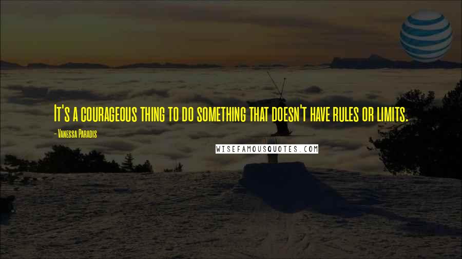 Vanessa Paradis Quotes: It's a courageous thing to do something that doesn't have rules or limits.