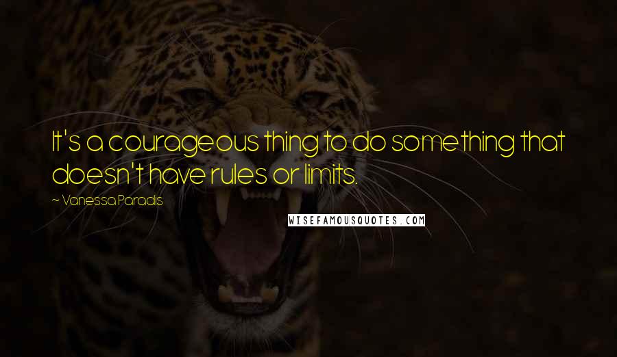 Vanessa Paradis Quotes: It's a courageous thing to do something that doesn't have rules or limits.