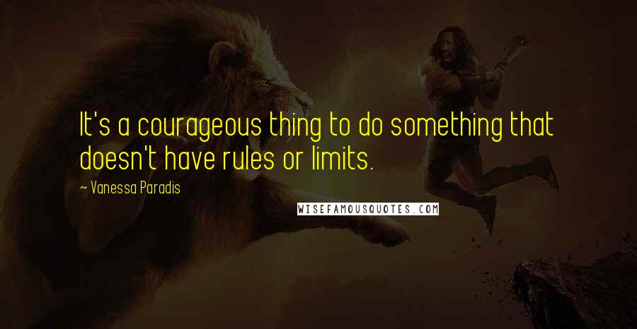 Vanessa Paradis Quotes: It's a courageous thing to do something that doesn't have rules or limits.