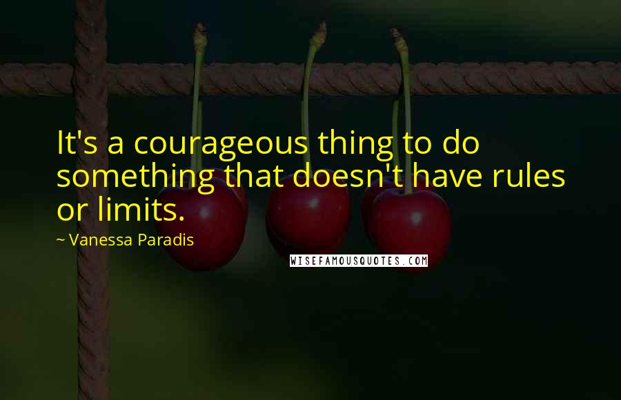 Vanessa Paradis Quotes: It's a courageous thing to do something that doesn't have rules or limits.