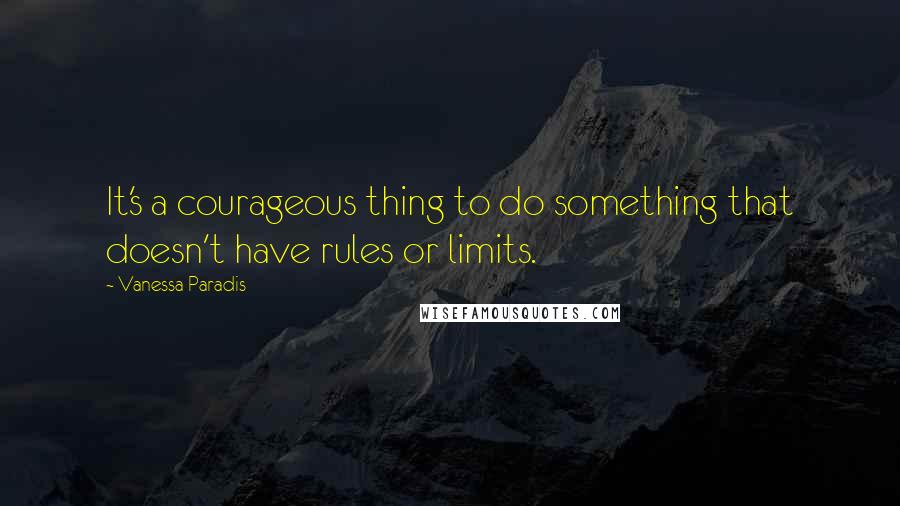 Vanessa Paradis Quotes: It's a courageous thing to do something that doesn't have rules or limits.
