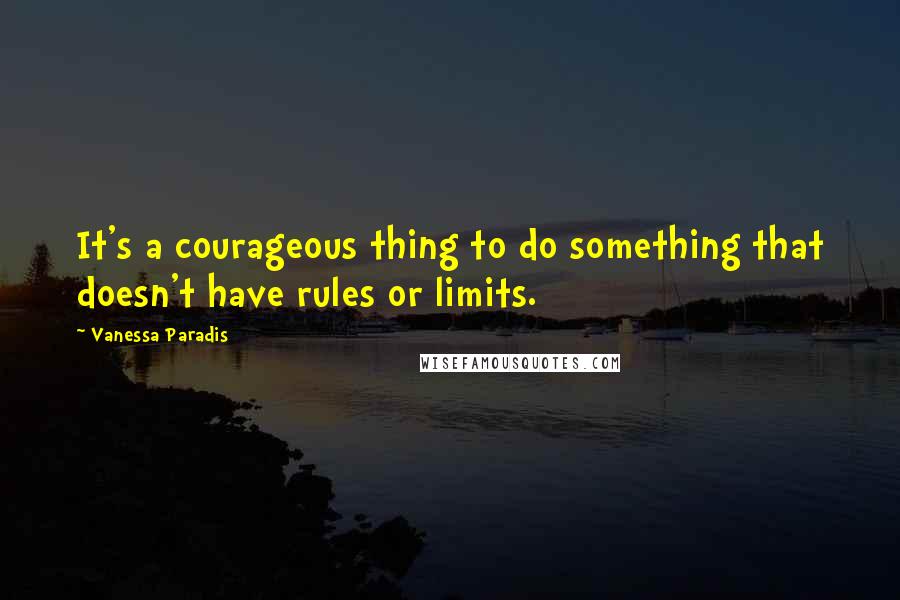 Vanessa Paradis Quotes: It's a courageous thing to do something that doesn't have rules or limits.
