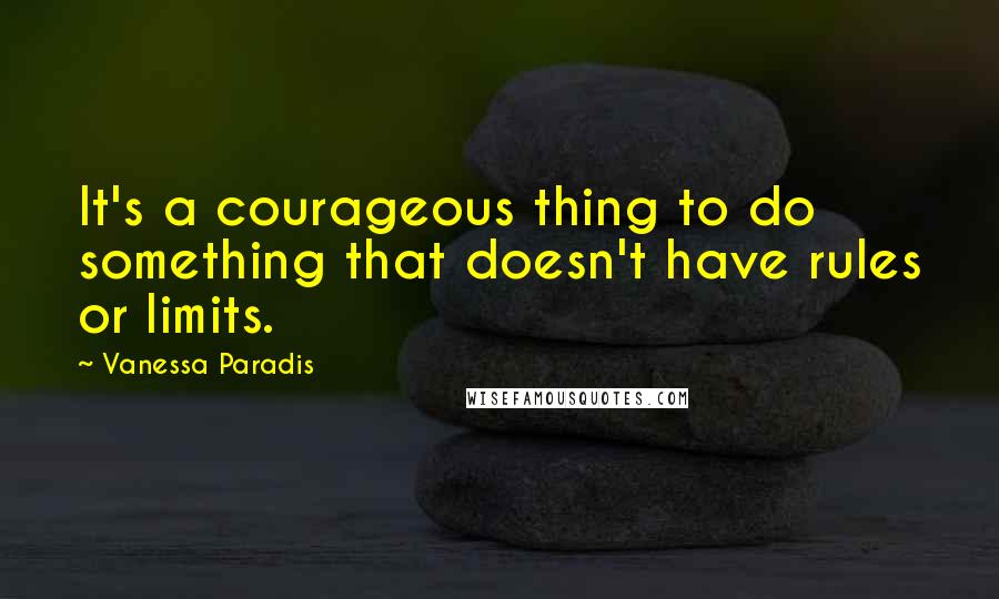 Vanessa Paradis Quotes: It's a courageous thing to do something that doesn't have rules or limits.