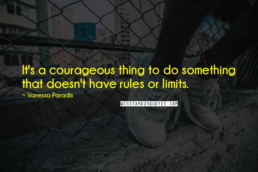 Vanessa Paradis Quotes: It's a courageous thing to do something that doesn't have rules or limits.