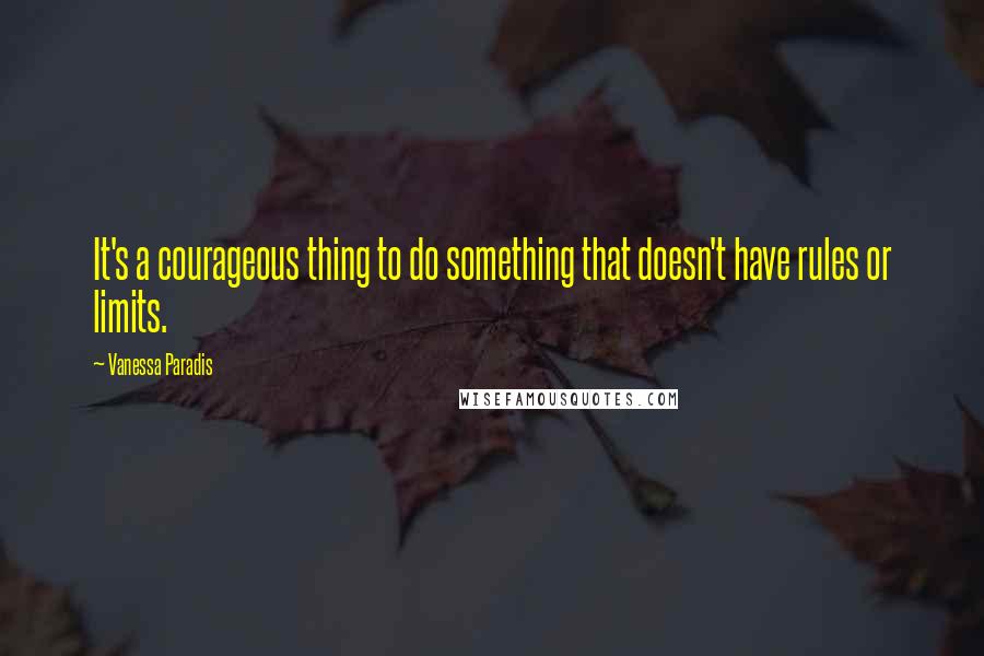 Vanessa Paradis Quotes: It's a courageous thing to do something that doesn't have rules or limits.