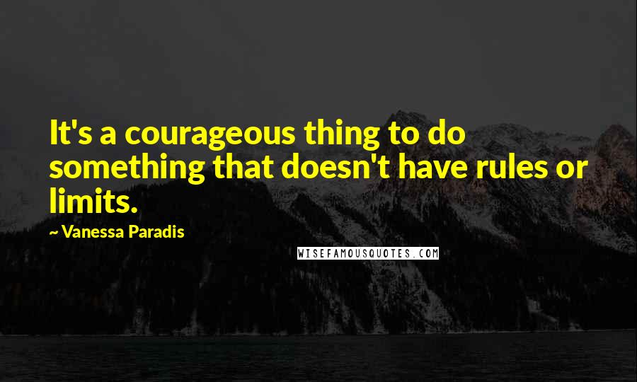 Vanessa Paradis Quotes: It's a courageous thing to do something that doesn't have rules or limits.
