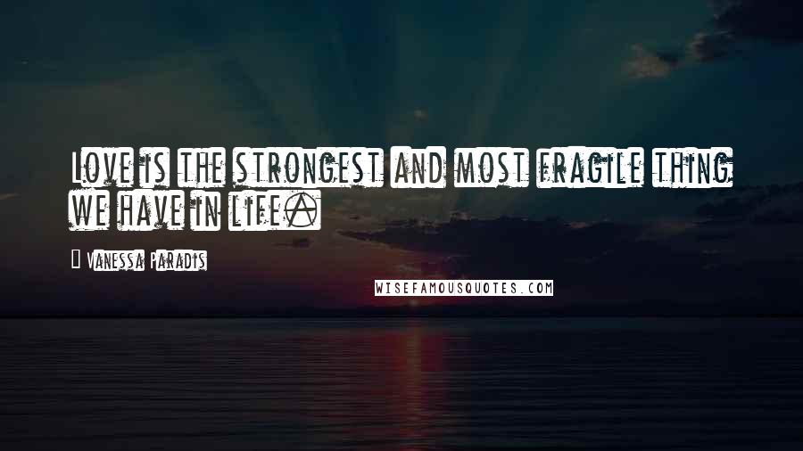 Vanessa Paradis Quotes: Love is the strongest and most fragile thing we have in life.
