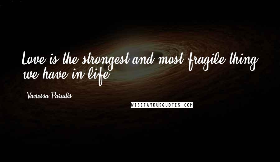 Vanessa Paradis Quotes: Love is the strongest and most fragile thing we have in life.