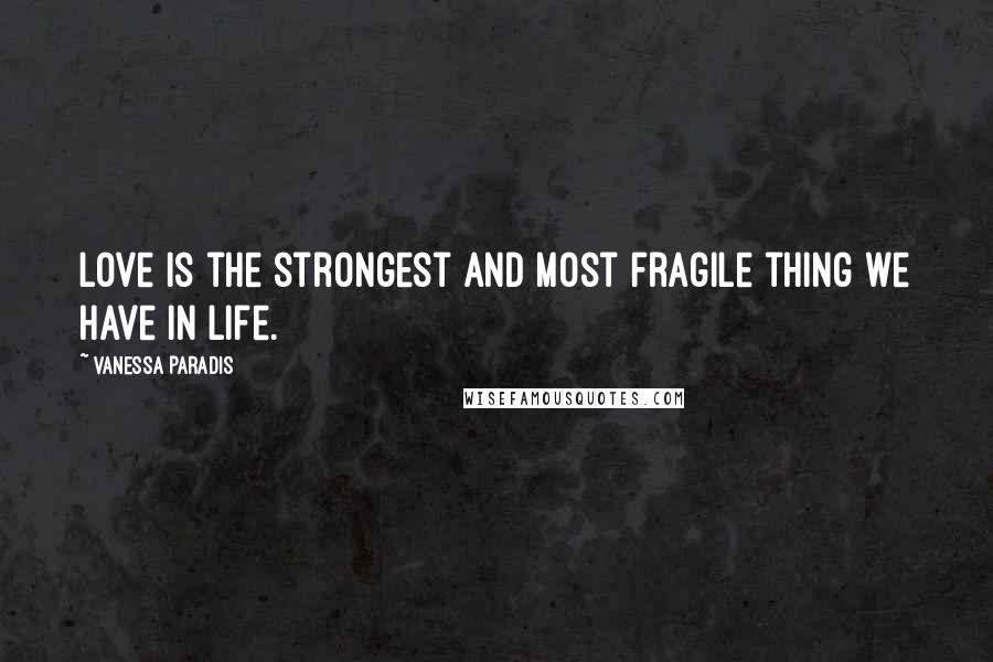 Vanessa Paradis Quotes: Love is the strongest and most fragile thing we have in life.