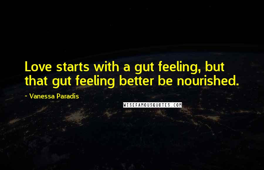 Vanessa Paradis Quotes: Love starts with a gut feeling, but that gut feeling better be nourished.