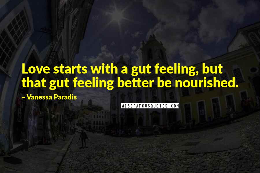 Vanessa Paradis Quotes: Love starts with a gut feeling, but that gut feeling better be nourished.