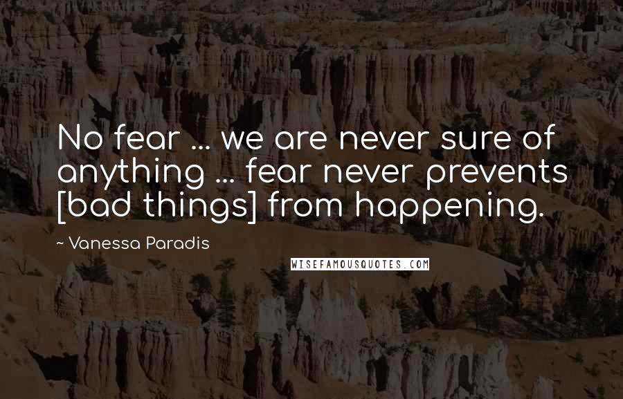 Vanessa Paradis Quotes: No fear ... we are never sure of anything ... fear never prevents [bad things] from happening.