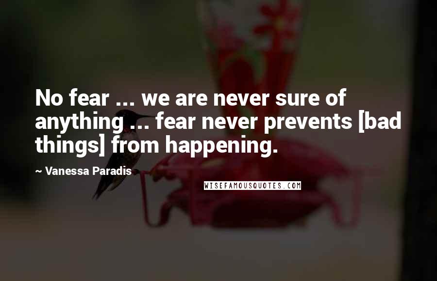 Vanessa Paradis Quotes: No fear ... we are never sure of anything ... fear never prevents [bad things] from happening.