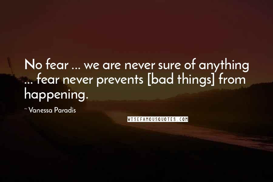 Vanessa Paradis Quotes: No fear ... we are never sure of anything ... fear never prevents [bad things] from happening.