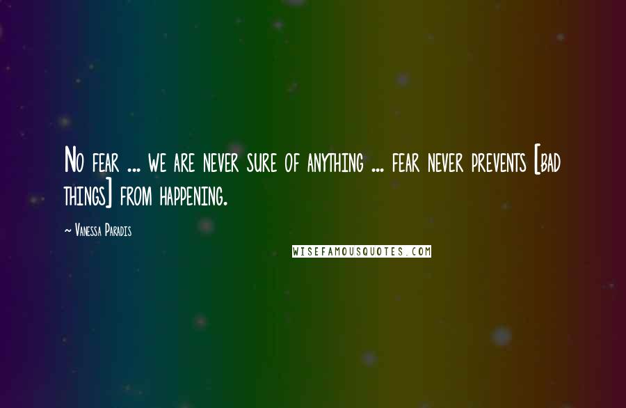 Vanessa Paradis Quotes: No fear ... we are never sure of anything ... fear never prevents [bad things] from happening.