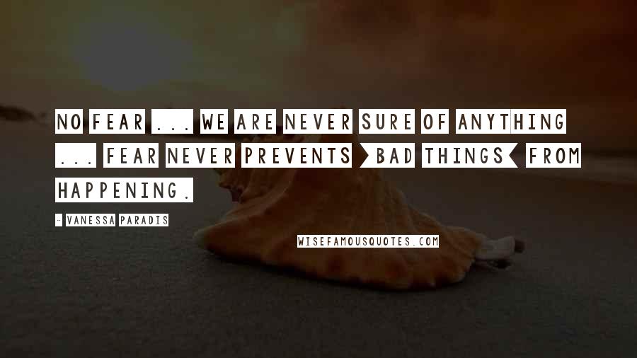 Vanessa Paradis Quotes: No fear ... we are never sure of anything ... fear never prevents [bad things] from happening.