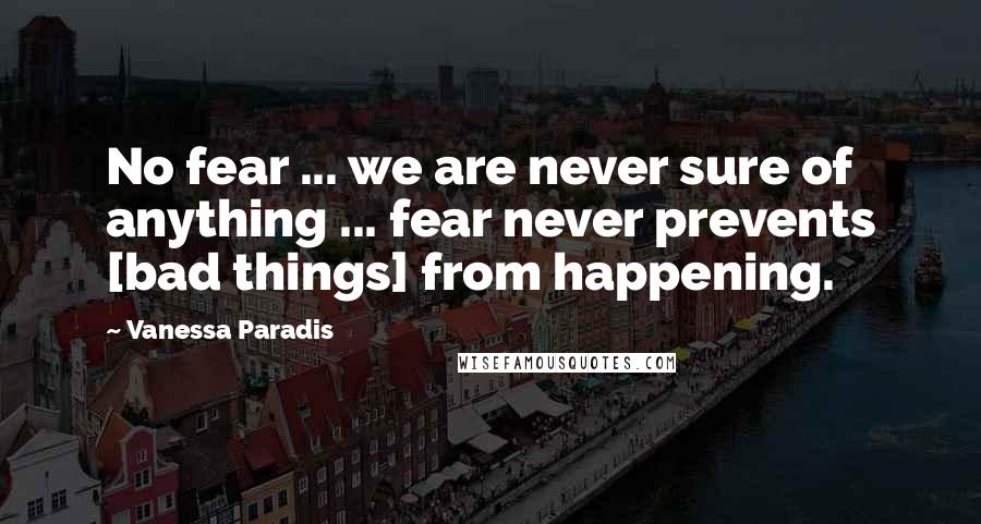 Vanessa Paradis Quotes: No fear ... we are never sure of anything ... fear never prevents [bad things] from happening.