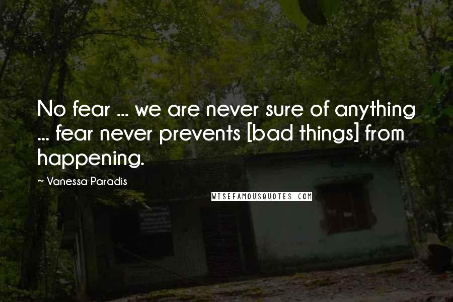 Vanessa Paradis Quotes: No fear ... we are never sure of anything ... fear never prevents [bad things] from happening.