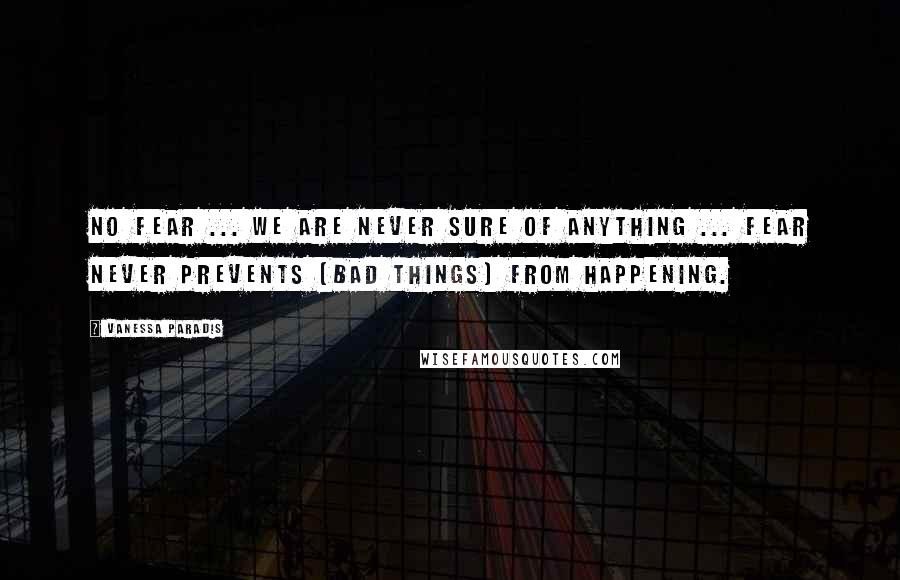 Vanessa Paradis Quotes: No fear ... we are never sure of anything ... fear never prevents [bad things] from happening.