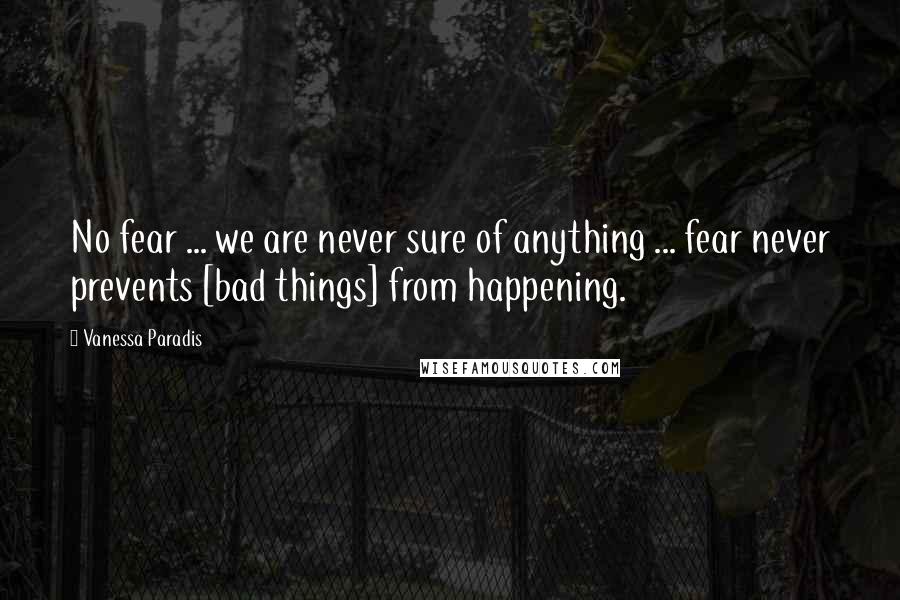 Vanessa Paradis Quotes: No fear ... we are never sure of anything ... fear never prevents [bad things] from happening.