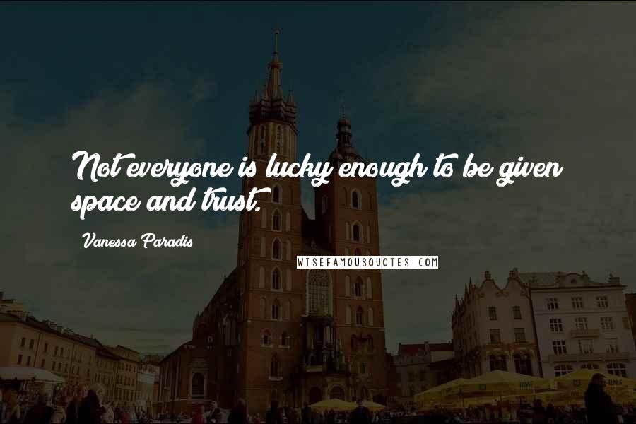 Vanessa Paradis Quotes: Not everyone is lucky enough to be given space and trust.