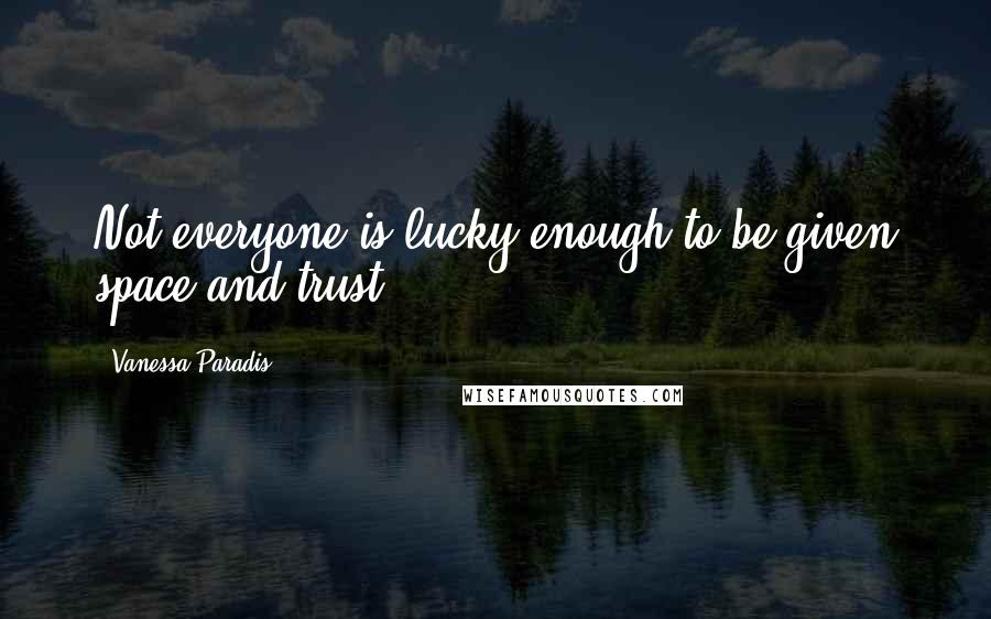 Vanessa Paradis Quotes: Not everyone is lucky enough to be given space and trust.