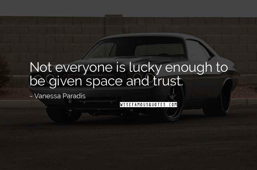 Vanessa Paradis Quotes: Not everyone is lucky enough to be given space and trust.