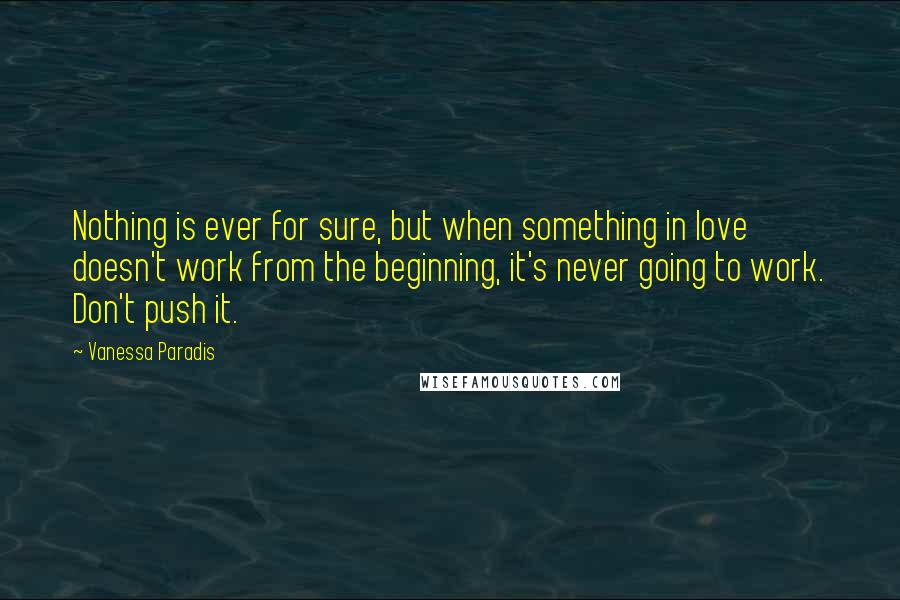 Vanessa Paradis Quotes: Nothing is ever for sure, but when something in love doesn't work from the beginning, it's never going to work. Don't push it.