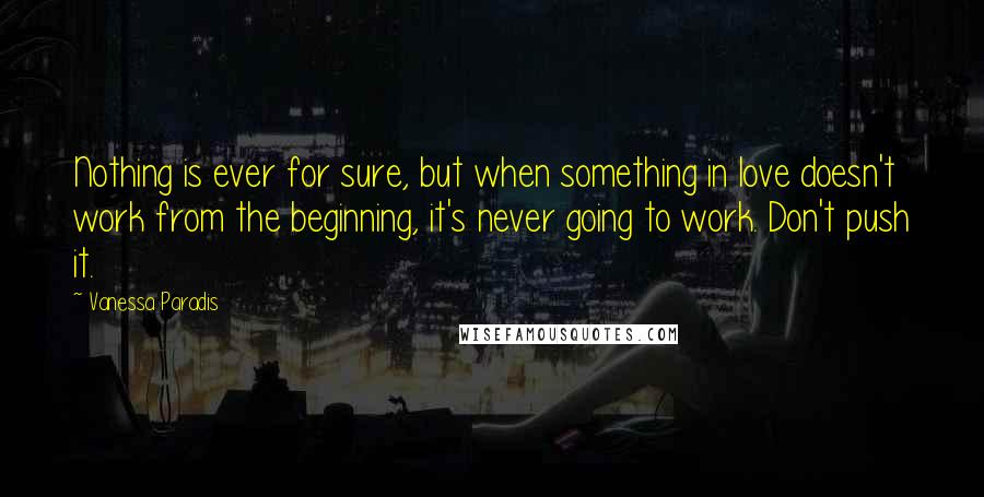 Vanessa Paradis Quotes: Nothing is ever for sure, but when something in love doesn't work from the beginning, it's never going to work. Don't push it.