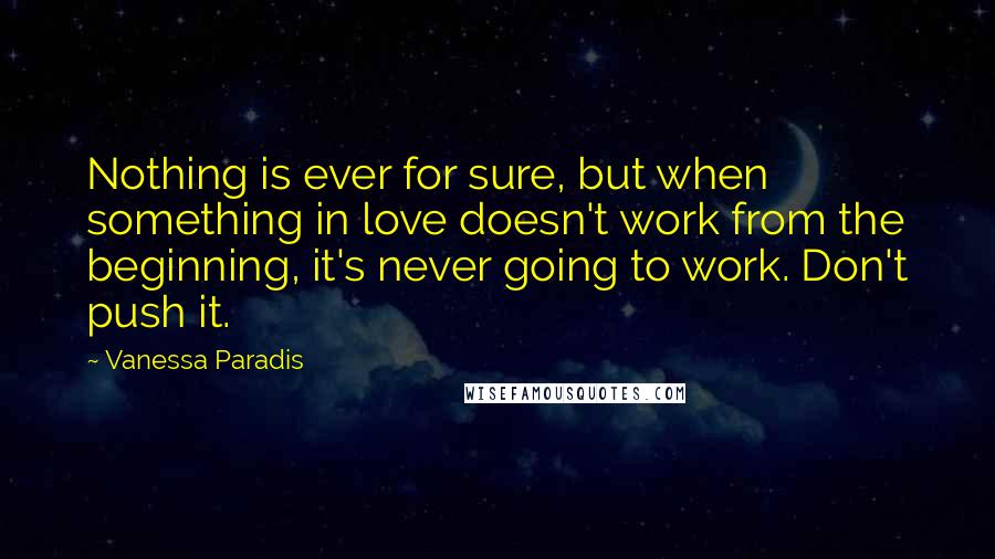 Vanessa Paradis Quotes: Nothing is ever for sure, but when something in love doesn't work from the beginning, it's never going to work. Don't push it.