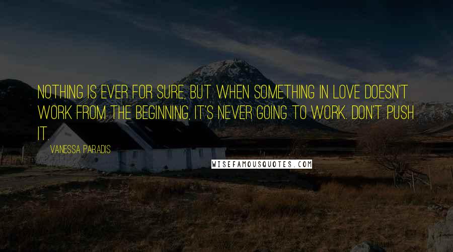 Vanessa Paradis Quotes: Nothing is ever for sure, but when something in love doesn't work from the beginning, it's never going to work. Don't push it.