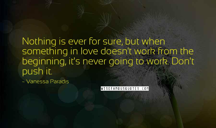 Vanessa Paradis Quotes: Nothing is ever for sure, but when something in love doesn't work from the beginning, it's never going to work. Don't push it.