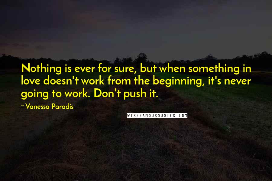 Vanessa Paradis Quotes: Nothing is ever for sure, but when something in love doesn't work from the beginning, it's never going to work. Don't push it.