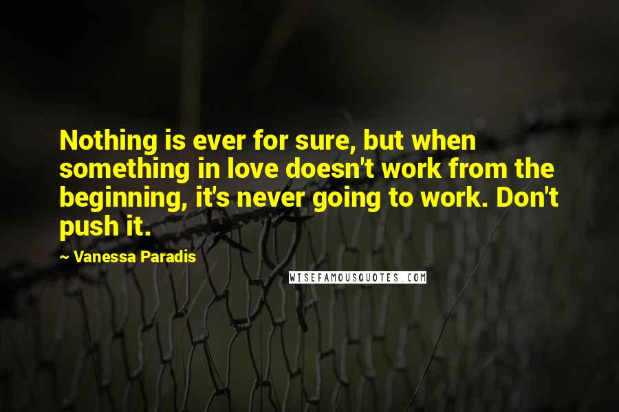 Vanessa Paradis Quotes: Nothing is ever for sure, but when something in love doesn't work from the beginning, it's never going to work. Don't push it.