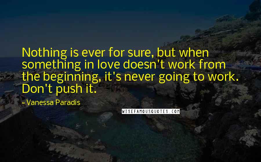 Vanessa Paradis Quotes: Nothing is ever for sure, but when something in love doesn't work from the beginning, it's never going to work. Don't push it.