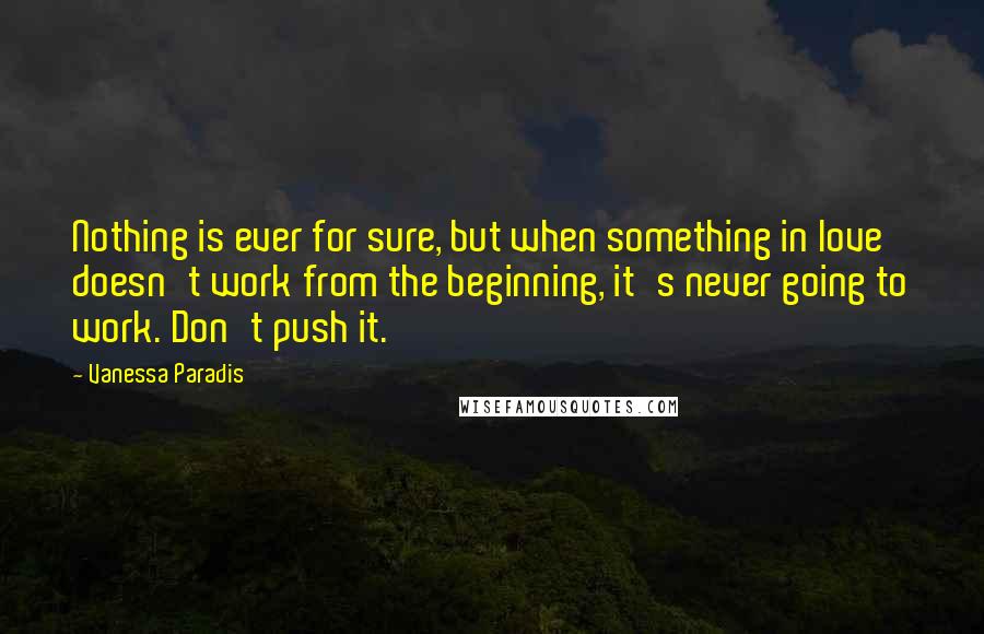 Vanessa Paradis Quotes: Nothing is ever for sure, but when something in love doesn't work from the beginning, it's never going to work. Don't push it.