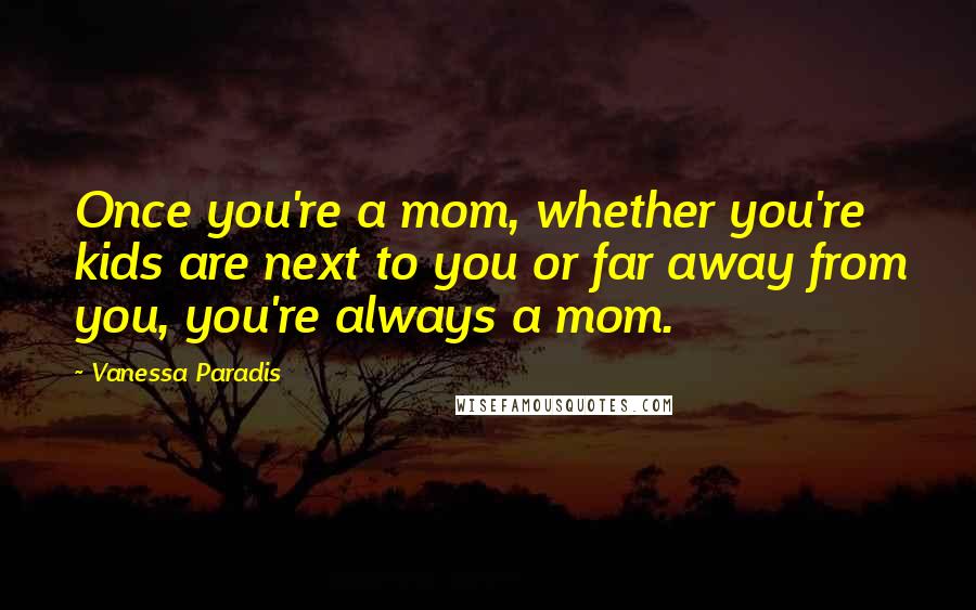 Vanessa Paradis Quotes: Once you're a mom, whether you're kids are next to you or far away from you, you're always a mom.