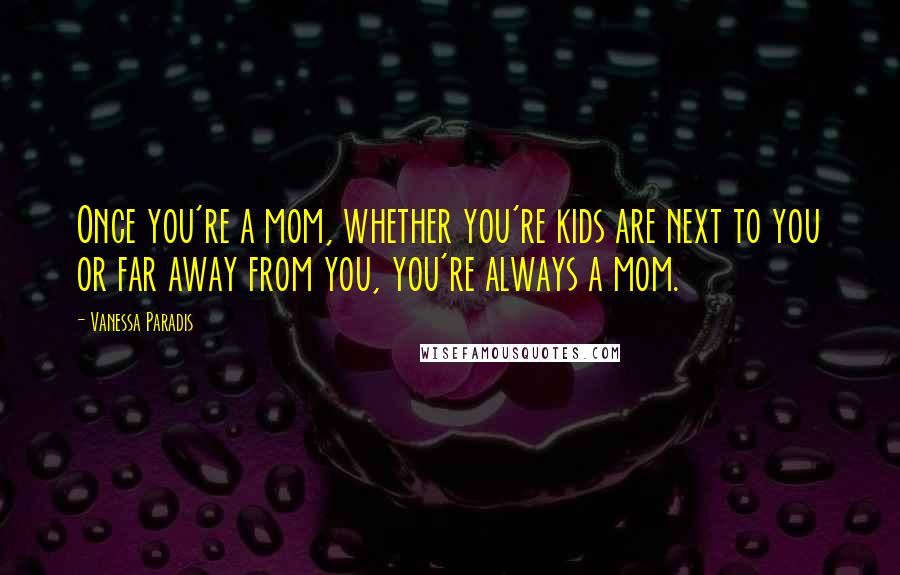 Vanessa Paradis Quotes: Once you're a mom, whether you're kids are next to you or far away from you, you're always a mom.