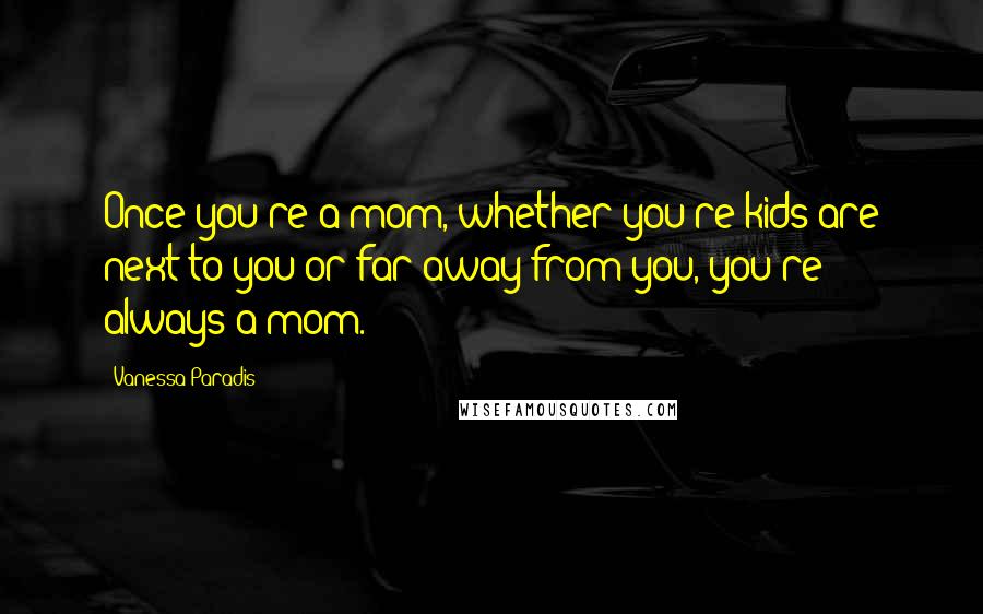 Vanessa Paradis Quotes: Once you're a mom, whether you're kids are next to you or far away from you, you're always a mom.