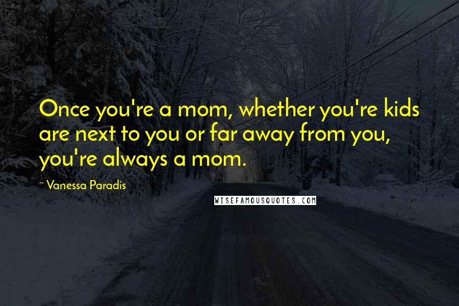 Vanessa Paradis Quotes: Once you're a mom, whether you're kids are next to you or far away from you, you're always a mom.