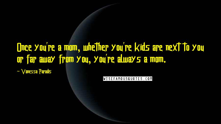 Vanessa Paradis Quotes: Once you're a mom, whether you're kids are next to you or far away from you, you're always a mom.