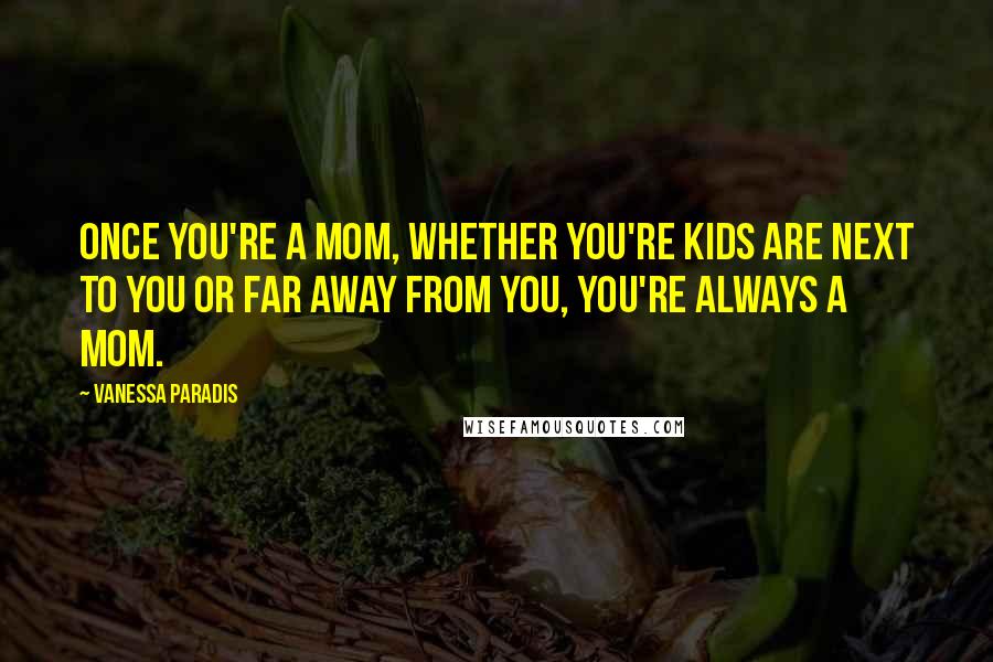 Vanessa Paradis Quotes: Once you're a mom, whether you're kids are next to you or far away from you, you're always a mom.