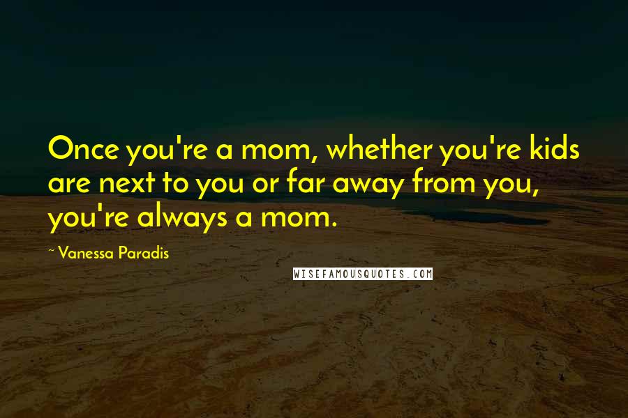 Vanessa Paradis Quotes: Once you're a mom, whether you're kids are next to you or far away from you, you're always a mom.