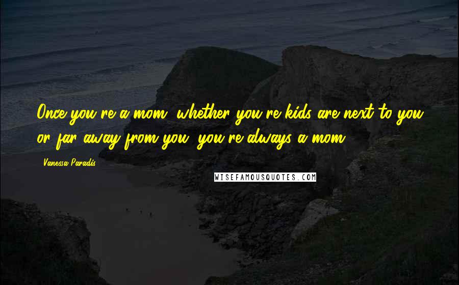 Vanessa Paradis Quotes: Once you're a mom, whether you're kids are next to you or far away from you, you're always a mom.