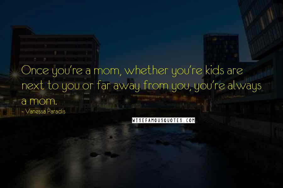 Vanessa Paradis Quotes: Once you're a mom, whether you're kids are next to you or far away from you, you're always a mom.