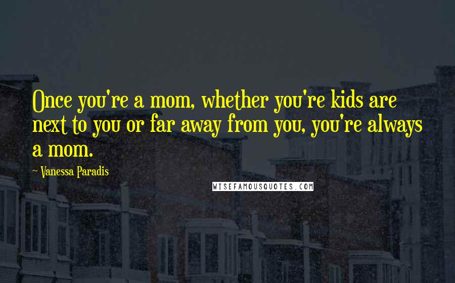 Vanessa Paradis Quotes: Once you're a mom, whether you're kids are next to you or far away from you, you're always a mom.