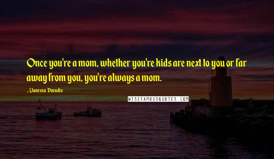 Vanessa Paradis Quotes: Once you're a mom, whether you're kids are next to you or far away from you, you're always a mom.