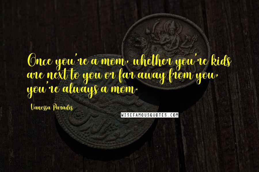 Vanessa Paradis Quotes: Once you're a mom, whether you're kids are next to you or far away from you, you're always a mom.