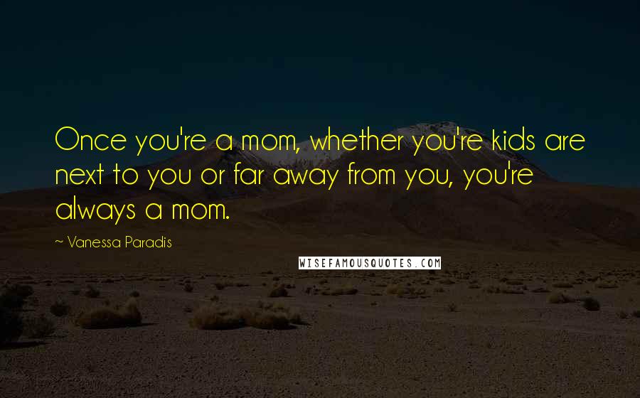 Vanessa Paradis Quotes: Once you're a mom, whether you're kids are next to you or far away from you, you're always a mom.