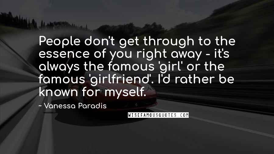 Vanessa Paradis Quotes: People don't get through to the essence of you right away - it's always the famous 'girl' or the famous 'girlfriend'. I'd rather be known for myself.